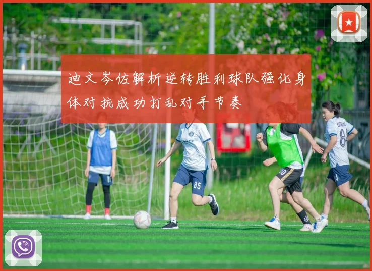 迪文岑佐解析逆转胜利球队强化身体对抗成功打乱对手节奏