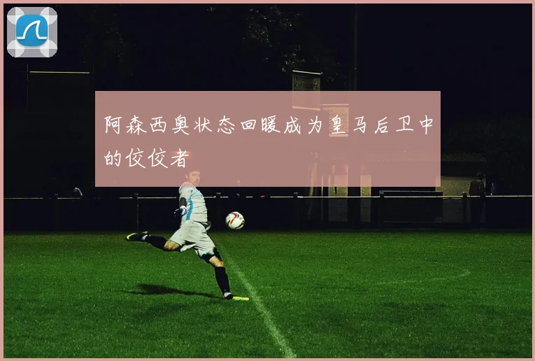 阿森西奥状态回暖成为皇马后卫中的佼佼者
