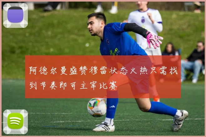 阿德尔曼盛赞穆雷状态火热只需找到节奏即可主宰比赛