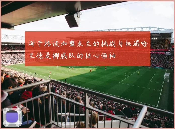 海于格谈加盟米兰的挑战与机遇哈兰德是挪威队的核心领袖