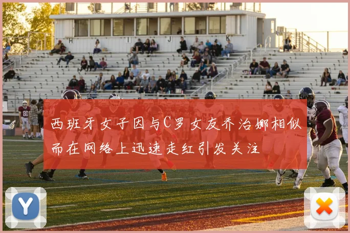 西班牙女子因与C罗女友乔治娜相似而在网络上迅速走红引发关注