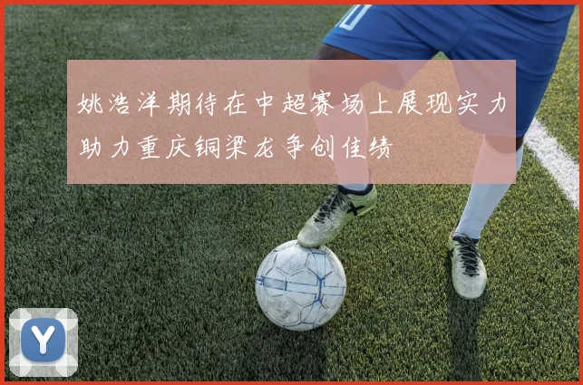 姚浩洋期待在中超赛场上展现实力助力重庆铜梁龙争创佳绩