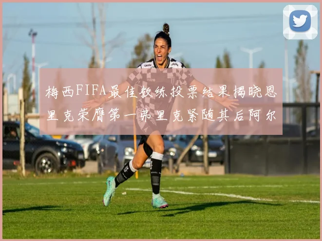 梅西FIFA最佳教练投票结果揭晓恩里克荣膺第一弗里克紧随其后阿尔特塔位列第三
